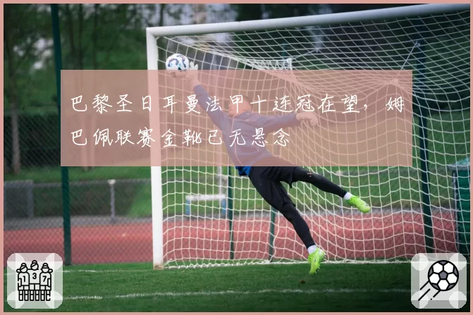 巴黎圣日耳曼法甲十连冠在望,姆巴佩联赛金靴已无悬念