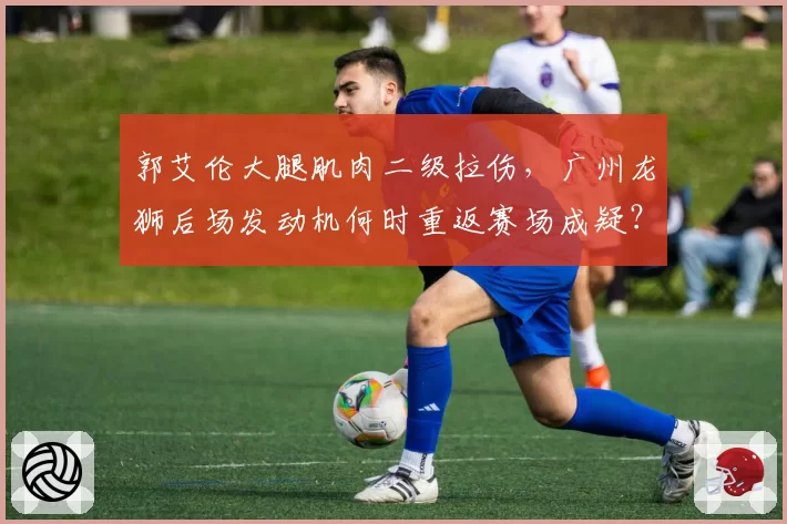 郭艾伦大腿肌肉二级拉伤，广州龙狮后场发动机何时重返赛场成疑？