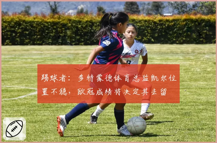 踢球者:多特蒙德体育总监凯尔位置不稳,欧冠成绩将决定其去留