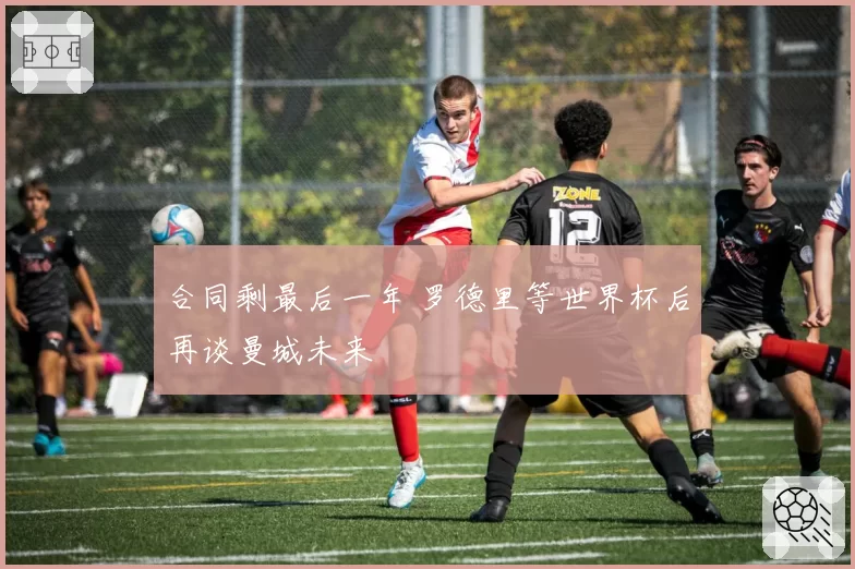 合同剩最后一年 罗德里等世界杯后再谈曼城未来
