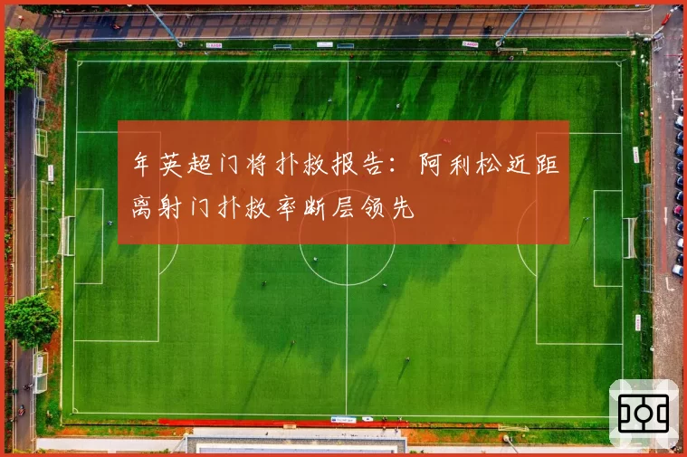 年英超门将扑救报告：阿利松近距离射门扑救率断层领先