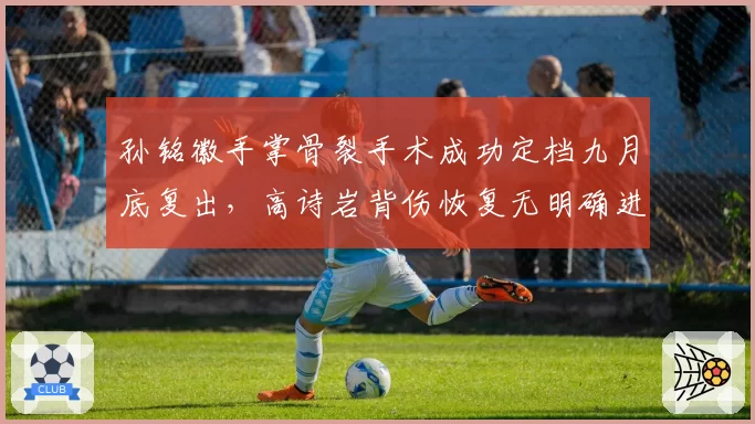 孙铭徽手掌骨裂手术成功定档九月底复出，高诗岩背伤恢复无明确进展归期成谜，后卫线伤病天平倾斜