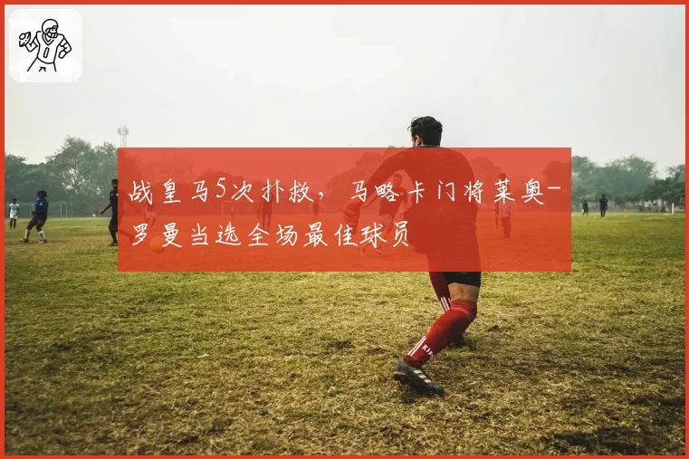 战皇马5次扑救，马略卡门将莱奥-罗曼当选全场最佳球员