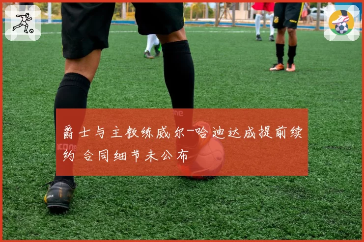 爵士与主教练威尔-哈迪达成提前续约 合同细节未公布