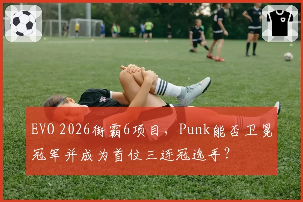 EVO 2026街霸6项目,Punk能否卫冕冠军并成为首位三连冠选手?