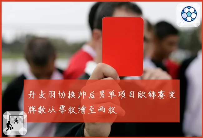 丹麦羽协换帅后男单项目欧锦赛奖牌数从零枚增至两枚