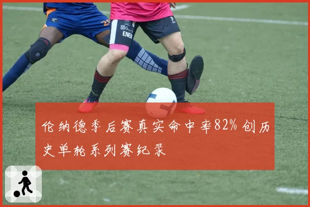 伦纳德季后赛真实命中率82% 创历史单轮系列赛纪录