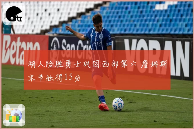 湖人险胜勇士巩固西部第六 詹姆斯末节独得15分