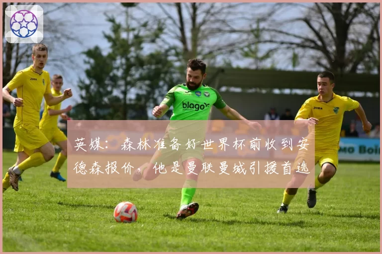 英媒:森林准备好世界杯前收到安德森报价,他是曼联曼城引援首选