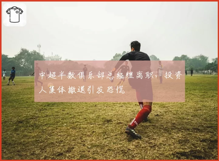 中超半数俱乐部总经理离职，投资人集体撤退引发恐慌