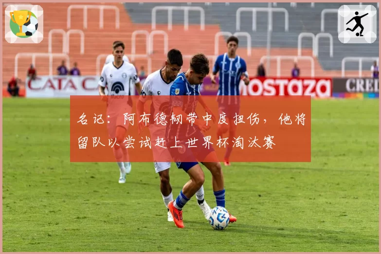名记：阿布德韧带中度扭伤，他将留队以尝试赶上世界杯淘汰赛