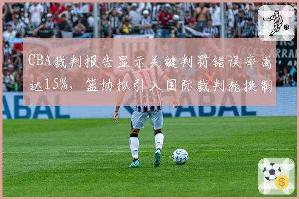 CBA裁判报告显示关键判罚错误率高达15%,篮协拟引入国际裁判轮换制