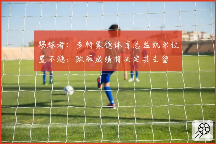 踢球者:多特蒙德体育总监凯尔位置不稳,欧冠成绩将决定其去留