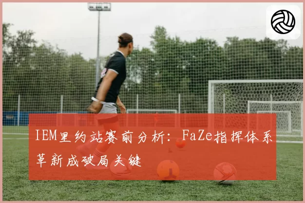 IEM里约站赛前分析：FaZe指挥体系革新成破局关键