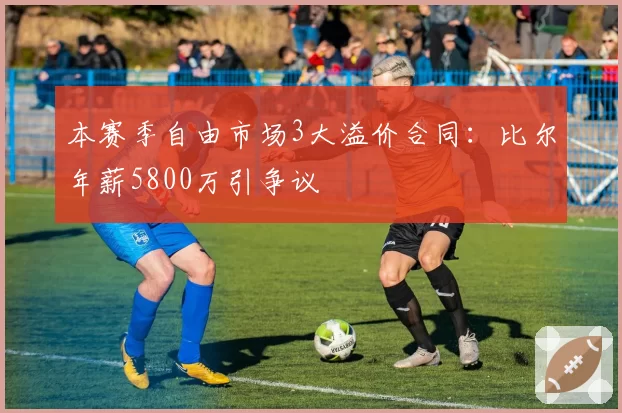 本赛季自由市场3大溢价合同：比尔年薪5800万引争议
