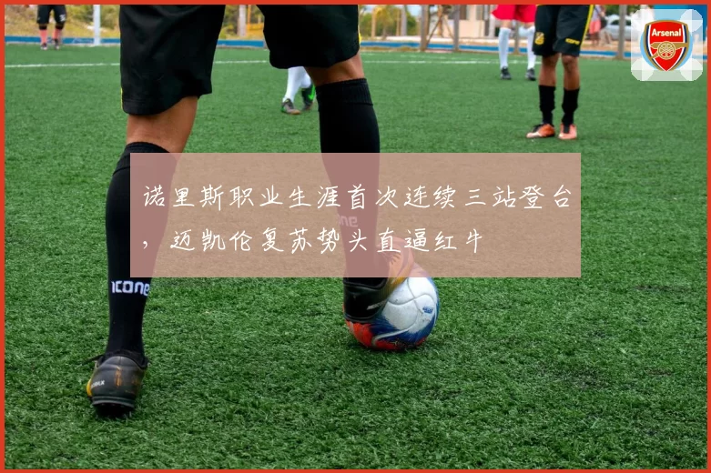 诺里斯职业生涯首次连续三站登台,迈凯伦复苏势头直逼红牛