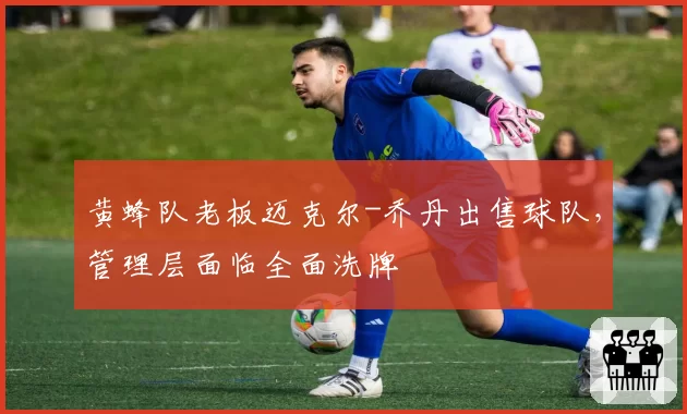 黄蜂队老板迈克尔-乔丹出售球队，管理层面临全面洗牌