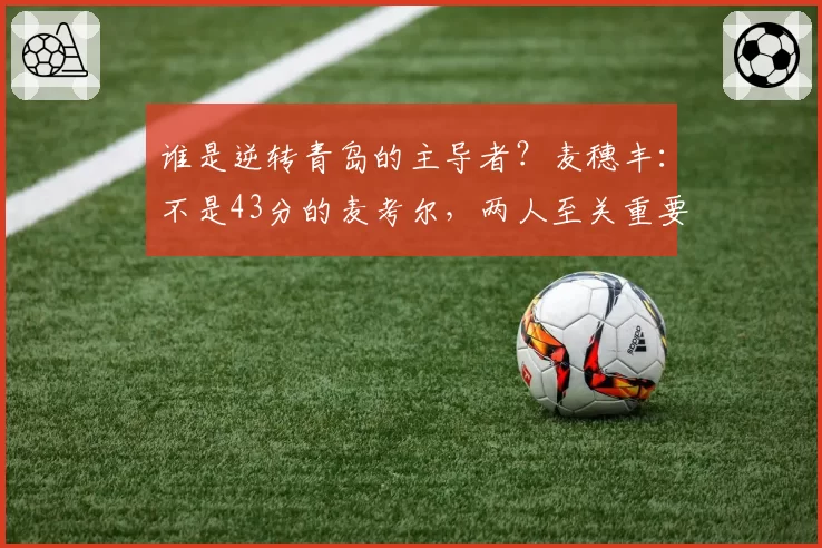 谁是逆转青岛的主导者?麦穗丰:不是43分的麦考尔,两人至关重要