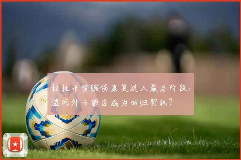 拉杜卡努腕伤康复进入最后阶段，温网外卡能否成为回归契机？