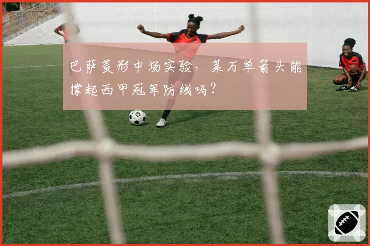 巴萨菱形中场实验,莱万单箭头能撑起西甲冠军防线吗?