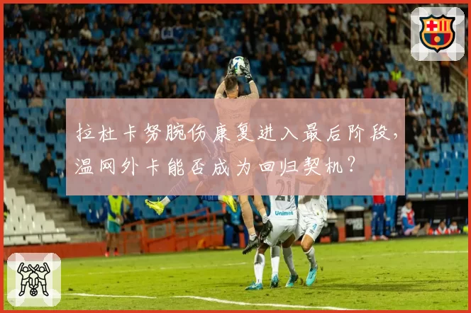 拉杜卡努腕伤康复进入最后阶段，温网外卡能否成为回归契机？