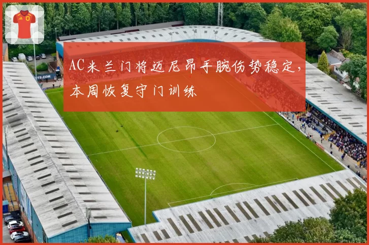 AC米兰门将迈尼昂手腕伤势稳定,本周恢复守门训练