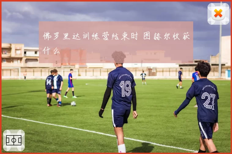 佛罗里达训练营结束时 图赫尔收获什么