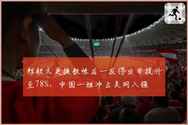 郑钦文更换教练后一发得分率提升至78%，中国一姐冲击美网八强
