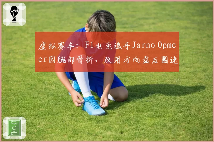 虚拟赛车：F1电竞选手Jarno Opmeer因腕部骨折，改用方向盘后圈速提升0.5秒，复出时间待定
