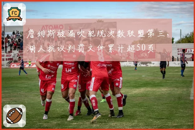 詹姆斯被漏吹犯规次数联盟第三，湖人抗议判罚文件累计超50页