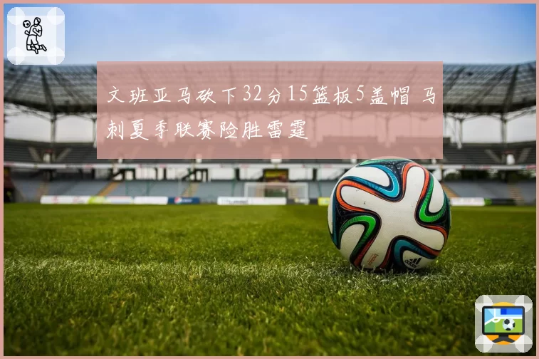 文班亚马砍下32分15篮板5盖帽 马刺夏季联赛险胜雷霆