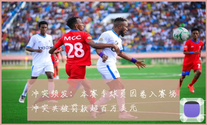 冲突频发：本赛季球员因卷入赛场冲突共被罚款超百万美元