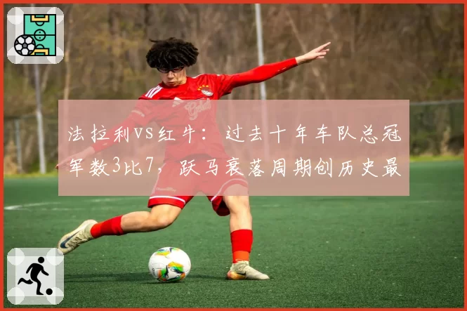 法拉利vs红牛：过去十年车队总冠军数3比7，跃马衰落周期创历史最长
