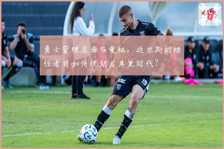 勇士管理层面临重组，迈尔斯的继任者将如何规划后库里时代？