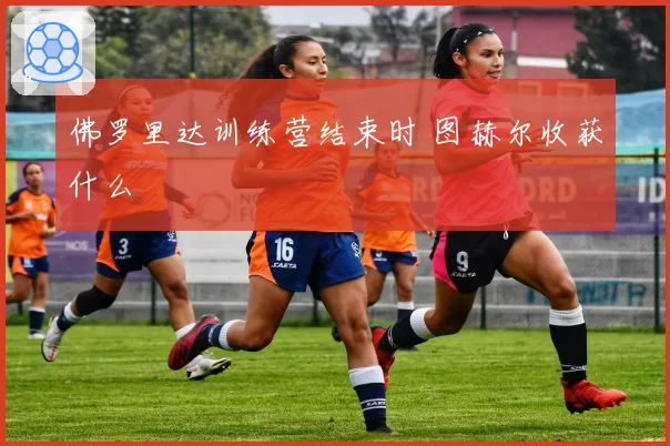 佛罗里达训练营结束时 图赫尔收获什么