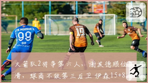 火箭队2将争第六人,谢泼德顺位下滑,球商不敌第三后卫 伊森15+8