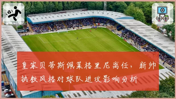 皇家贝蒂斯佩莱格里尼离任，新帅执教风格对球队进攻影响分析