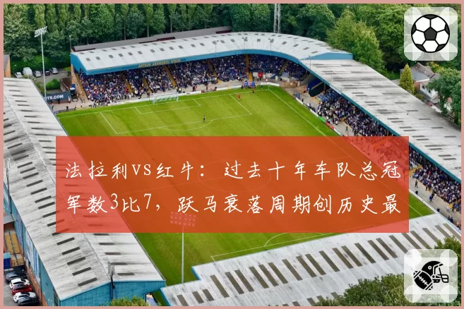 法拉利vs红牛：过去十年车队总冠军数3比7，跃马衰落周期创历史最长