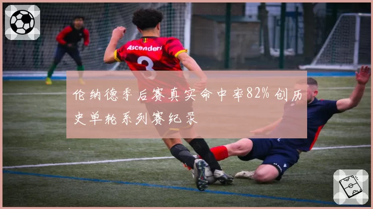 伦纳德季后赛真实命中率82% 创历史单轮系列赛纪录