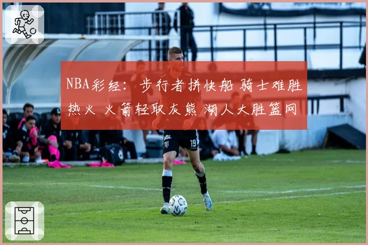 NBA彩经：步行者拼快船 骑士难胜热火 火箭轻取灰熊 湖人大胜篮网