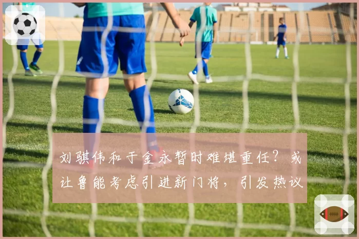 刘骐伟和于金永暂时难堪重任？或让鲁能考虑引进新门将，引发热议