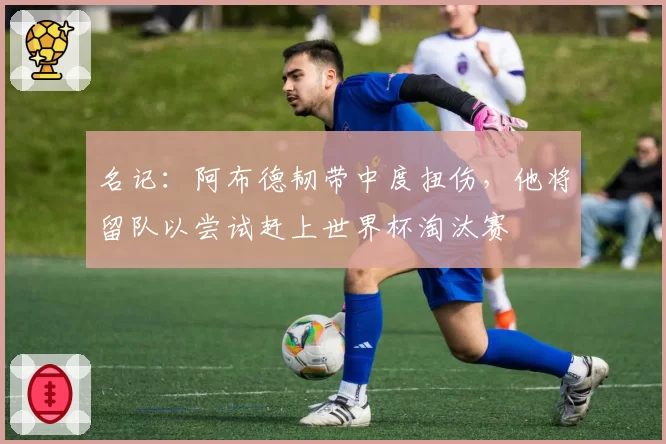 名记：阿布德韧带中度扭伤，他将留队以尝试赶上世界杯淘汰赛