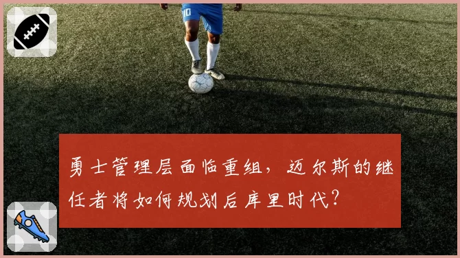 勇士管理层面临重组，迈尔斯的继任者将如何规划后库里时代？