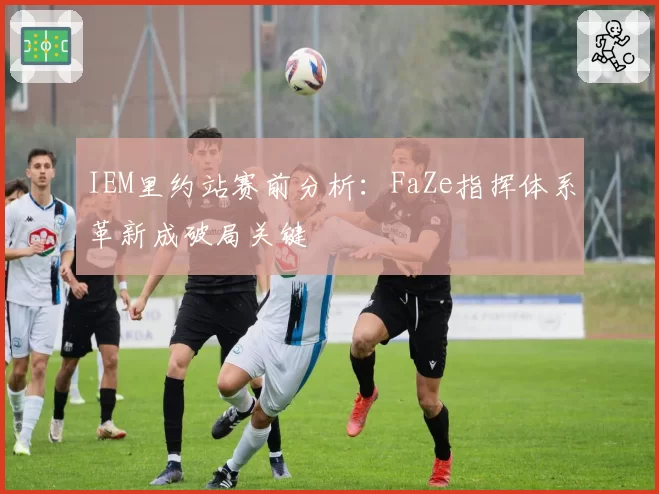 IEM里约站赛前分析：FaZe指挥体系革新成破局关键