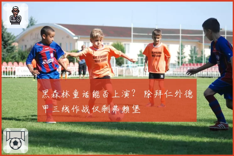 黑森林童话能否上演? 除拜仁外德甲三线作战仅剩弗赖堡