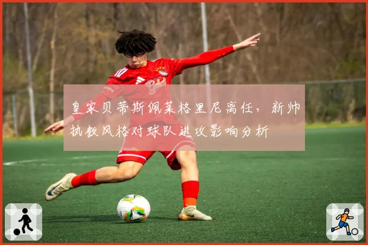 皇家贝蒂斯佩莱格里尼离任，新帅执教风格对球队进攻影响分析