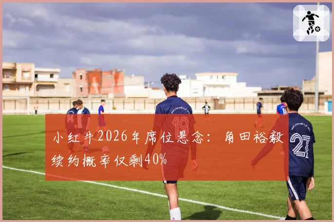 小红牛2026年席位悬念:角田裕毅续约概率仅剩40%