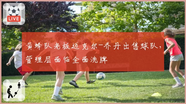 黄蜂队老板迈克尔-乔丹出售球队,管理层面临全面洗牌