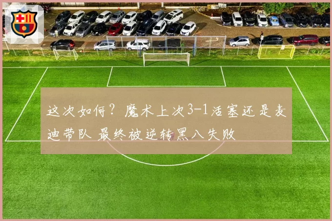 这次如何？魔术上次3-1活塞还是麦迪带队 最终被逆转黑八失败