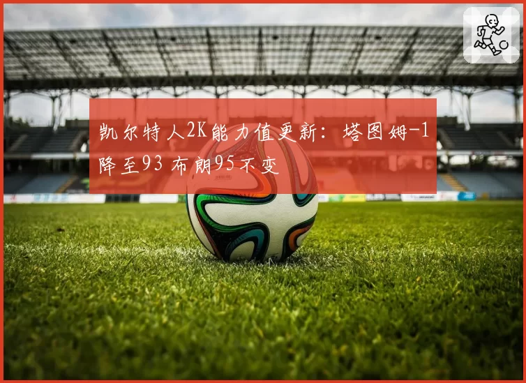 凯尔特人2K能力值更新:塔图姆-1降至93 布朗95不变